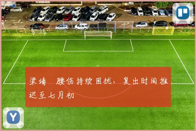 梁靖崑腰伤持续困扰,复出时间推迟至七月初