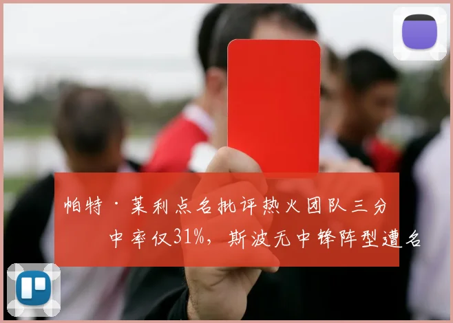 帕特·莱利点名批评热火团队三分命中率仅31%，斯波无中锋阵型遭名记质疑