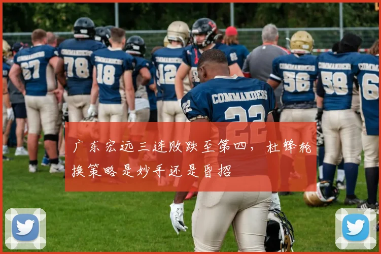 广东宏远三连败跌至第四，杜锋轮换策略是妙手还是昏招
