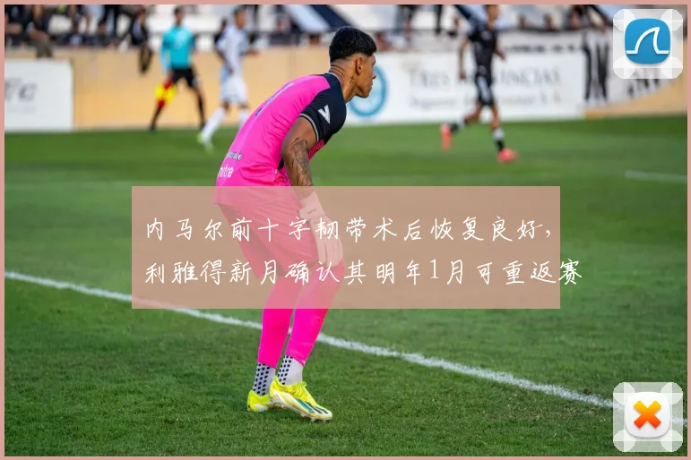 内马尔前十字韧带术后恢复良好，利雅得新月确认其明年1月可重返赛场