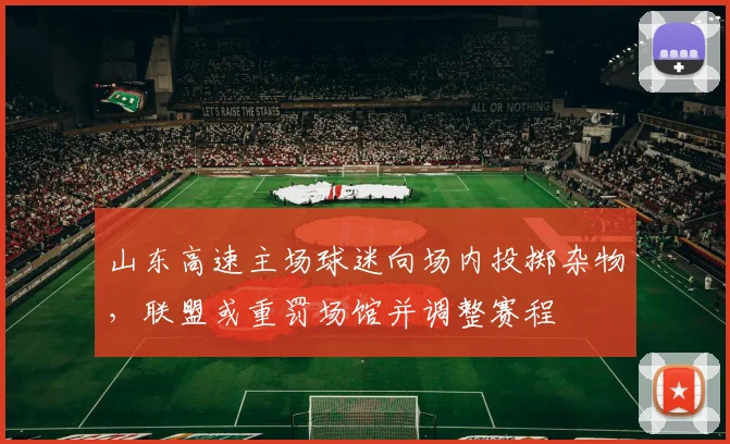 山东高速主场球迷向场内投掷杂物，联盟或重罚场馆并调整赛程