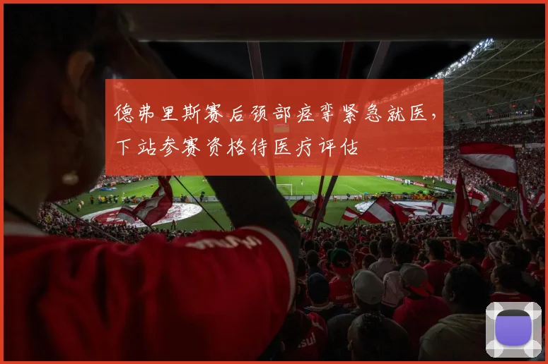 德弗里斯赛后颈部痉挛紧急就医，下站参赛资格待医疗评估