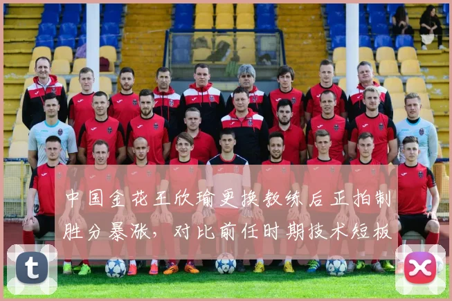 中国金花王欣瑜更换教练后正拍制胜分暴涨,对比前任时期技术短板改进