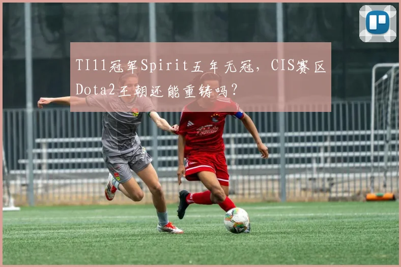 TI11冠军Spirit五年无冠，CIS赛区Dota2王朝还能重铸吗？