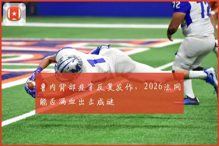 鲁内背部痉挛反复发作，2026法网能否满血出击成谜