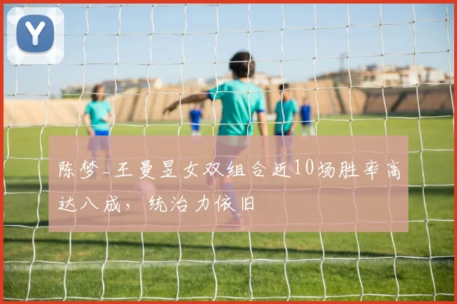 陈梦_王曼昱女双组合近10场胜率高达八成，统治力依旧